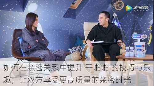 如何在亲密关系中提升‘干啪啪’的技巧与乐趣，让双方享受更高质量的亲密时光