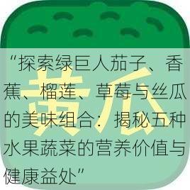 “探索绿巨人茄子、香蕉、榴莲、草莓与丝瓜的美味组合：揭秘五种水果蔬菜的营养价值与健康益处”