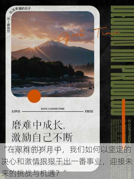 “在艰难的岁月中，我们如何以坚定的决心和激情狠狠干出一番事业，迎接未来的挑战与机遇？”