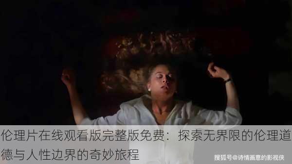 伦理片在线观看版完整版免费：探索无界限的伦理道德与人性边界的奇妙旅程