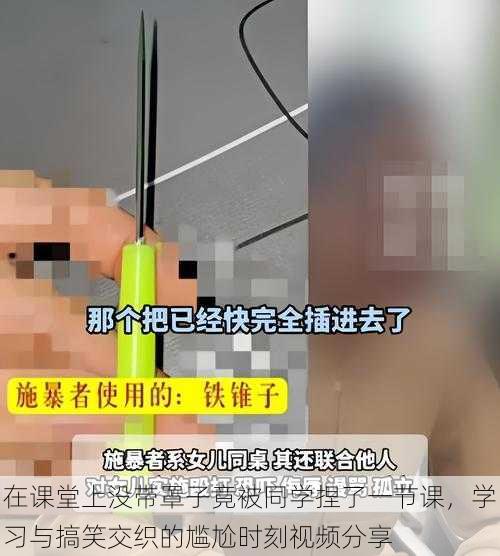 在课堂上没带罩子竟被同学捏了一节课，学习与搞笑交织的尴尬时刻视频分享