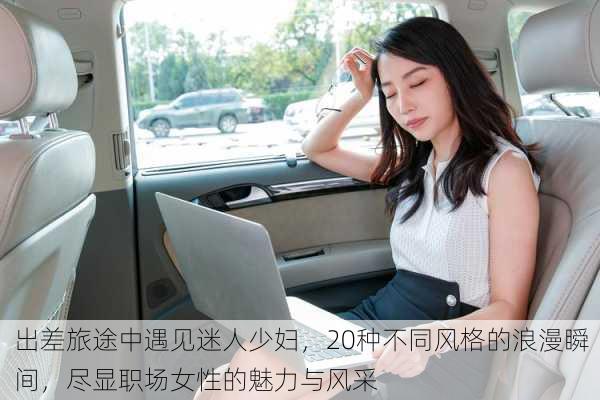 出差旅途中遇见迷人少妇，20种不同风格的浪漫瞬间，尽显职场女性的魅力与风采