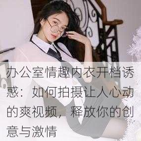 办公室情趣内衣开档诱惑：如何拍摄让人心动的爽视频，释放你的创意与激情