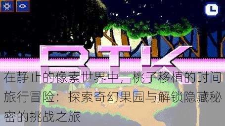 在静止的像素世界中，桃子移植的时间旅行冒险：探索奇幻果园与解锁隐藏秘密的挑战之旅