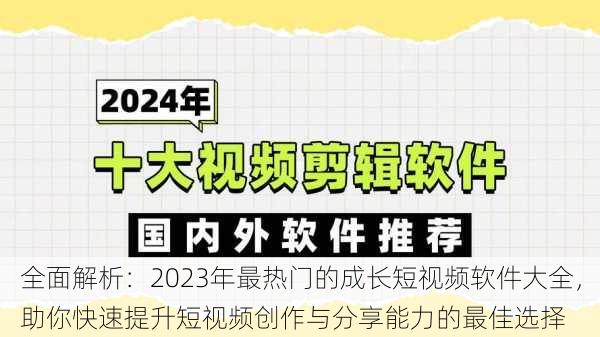 全面解析：2023年最热门的成长短视频软件大全，助你快速提升短视频创作与分享能力的最佳选择