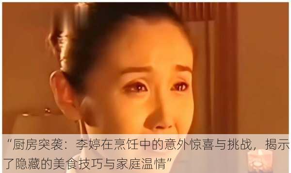 “厨房突袭：李婷在烹饪中的意外惊喜与挑战，揭示了隐藏的美食技巧与家庭温情”