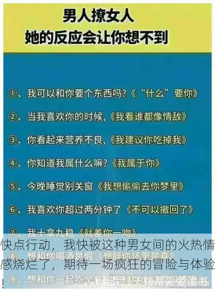 快点行动，我快被这种男女间的火热情感烧烂了，期待一场疯狂的冒险与体验！