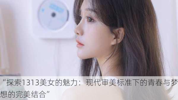 “探索1313美女的魅力：现代审美标准下的青春与梦想的完美结合”