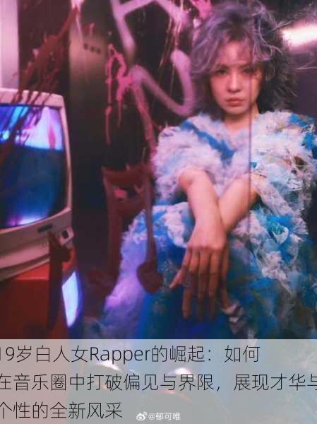 19岁白人女Rapper的崛起：如何在音乐圈中打破偏见与界限，展现才华与个性的全新风采