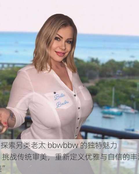 “探索另类老太 bbwbbw 的独特魅力：挑战传统审美，重新定义优雅与自信的丰满美”