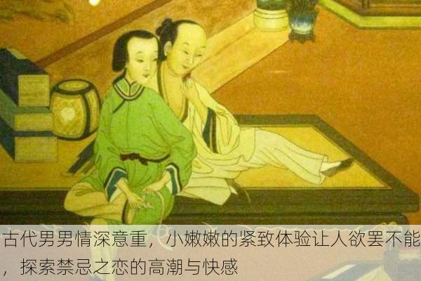 古代男男情深意重，小嫩嫩的紧致体验让人欲罢不能，探索禁忌之恋的高潮与快感