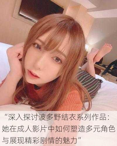 “深入探讨波多野结衣系列作品：她在成人影片中如何塑造多元角色与展现精彩剧情的魅力”