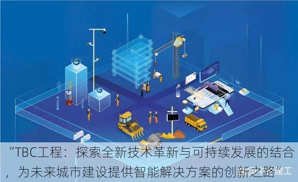 “TBC工程：探索全新技术革新与可持续发展的结合，为未来城市建设提供智能解决方案的创新之路”