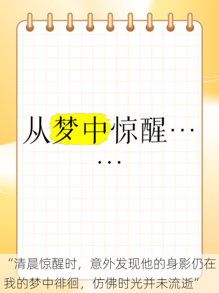 “清晨惊醒时，意外发现他的身影仍在我的梦中徘徊，仿佛时光并未流逝”