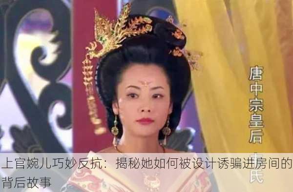 上官婉儿巧妙反抗：揭秘她如何被设计诱骗进房间的背后故事