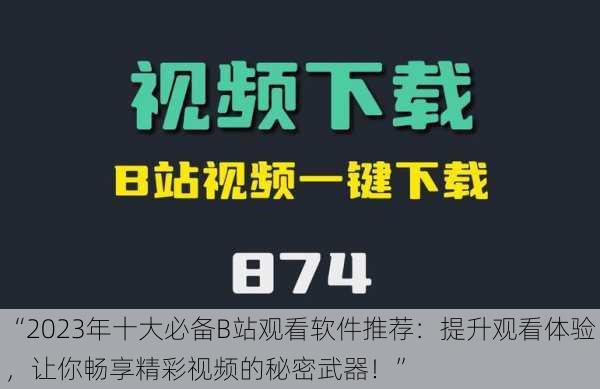 “2023年十大必备B站观看软件推荐：提升观看体验，让你畅享精彩视频的秘密武器！”