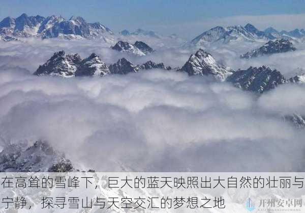 在高耸的雪峰下，巨大的蓝天映照出大自然的壮丽与宁静，探寻雪山与天空交汇的梦想之地