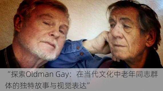 “探索Oldman Gay：在当代文化中老年同志群体的独特故事与视觉表达”