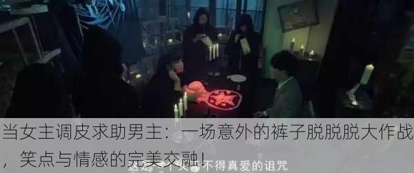 当女主调皮求助男主：一场意外的裤子脱脱脱大作战，笑点与情感的完美交融！