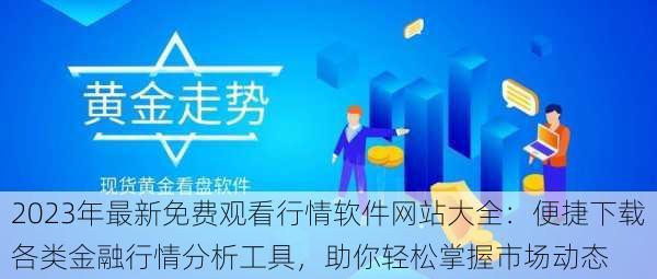 2023年最新免费观看行情软件网站大全：便捷下载各类金融行情分析工具，助你轻松掌握市场动态