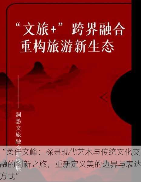 “柔佳文峰：探寻现代艺术与传统文化交融的创新之旅，重新定义美的边界与表达方式”