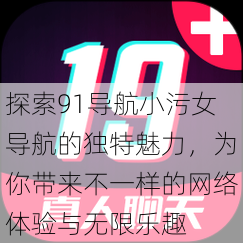 探索91导航小污女导航的独特魅力，为你带来不一样的网络体验与无限乐趣