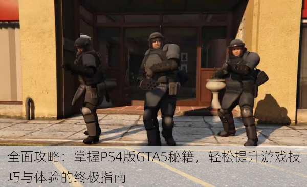 全面攻略：掌握PS4版GTA5秘籍，轻松提升游戏技巧与体验的终极指南