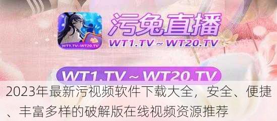 2023年最新污视频软件下载大全，安全、便捷、丰富多样的破解版在线视频资源推荐
