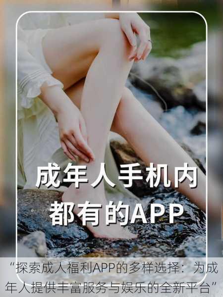 “探索成人福利APP的多样选择：为成年人提供丰富服务与娱乐的全新平台”