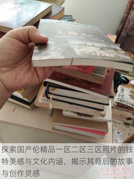 探索国产伦精品一区二区三区照片的独特美感与文化内涵，揭示其背后的故事与创作灵感