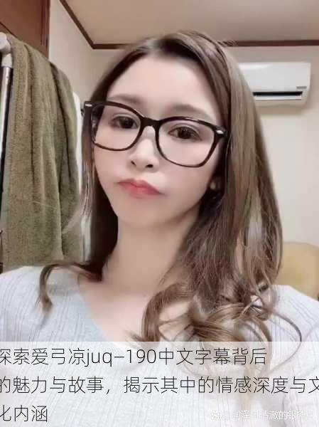 探索爱弓凉juq—190中文字幕背后的魅力与故事，揭示其中的情感深度与文化内涵