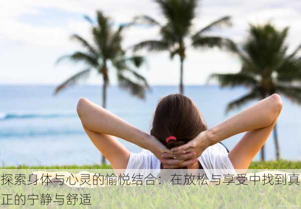 探索身体与心灵的愉悦结合：在放松与享受中找到真正的宁静与舒适