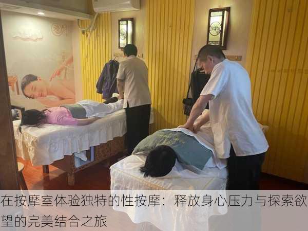 在按摩室体验独特的性按摩:释放身心压力与探索欲望的完美结合之旅
