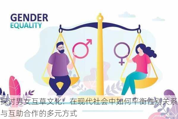 探讨男女互草文化：在现代社会中如何平衡性别关系与互助合作的多元方式