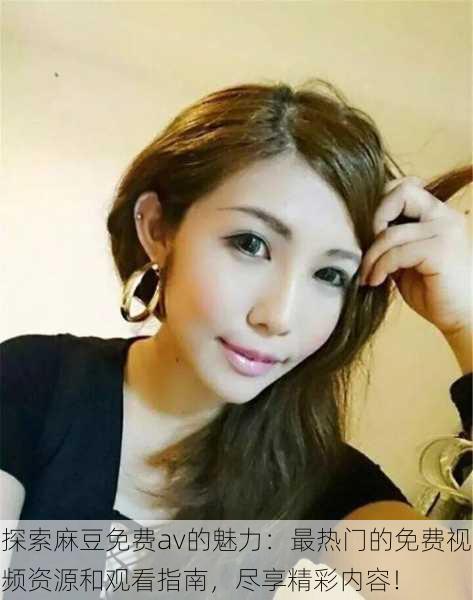 探索麻豆免费av的魅力:最热门的免费视频资源和观看指南,尽享精彩内容!