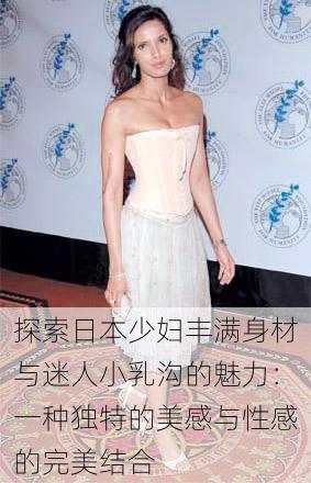 探索日本少妇丰满身材与迷人小乳沟的魅力:一种独特的美感与性感的完美结合