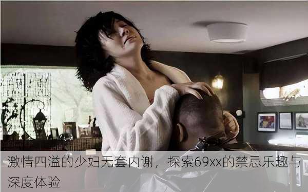 激情四溢的少妇无套内谢，探索69xx的禁忌乐趣与深度体验